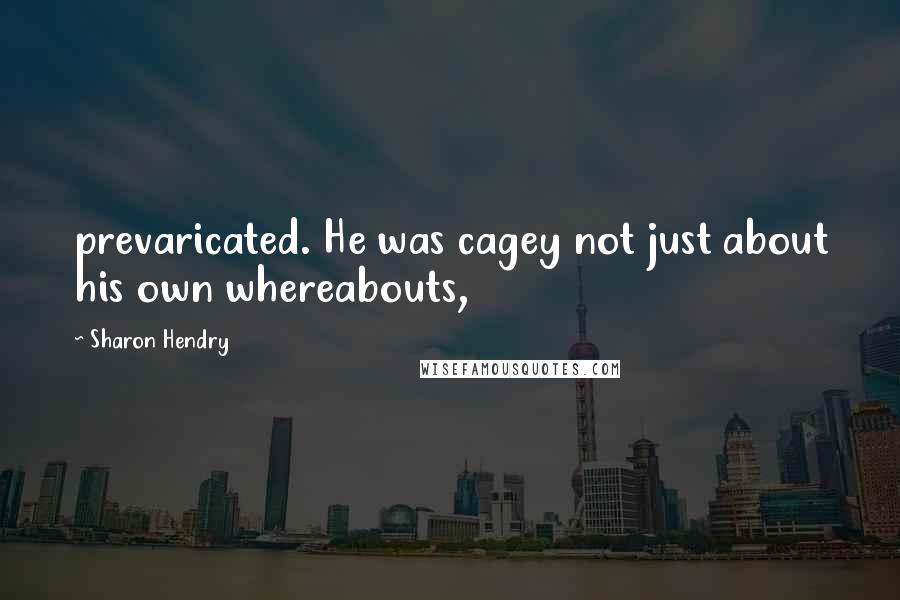 Sharon Hendry Quotes: prevaricated. He was cagey not just about his own whereabouts,