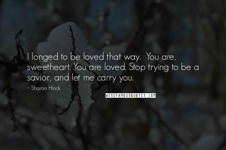 Sharon Hinck Quotes: I longed to be loved that way.  You are, sweetheart. You are loved. Stop trying to be a savior, and let me carry you.