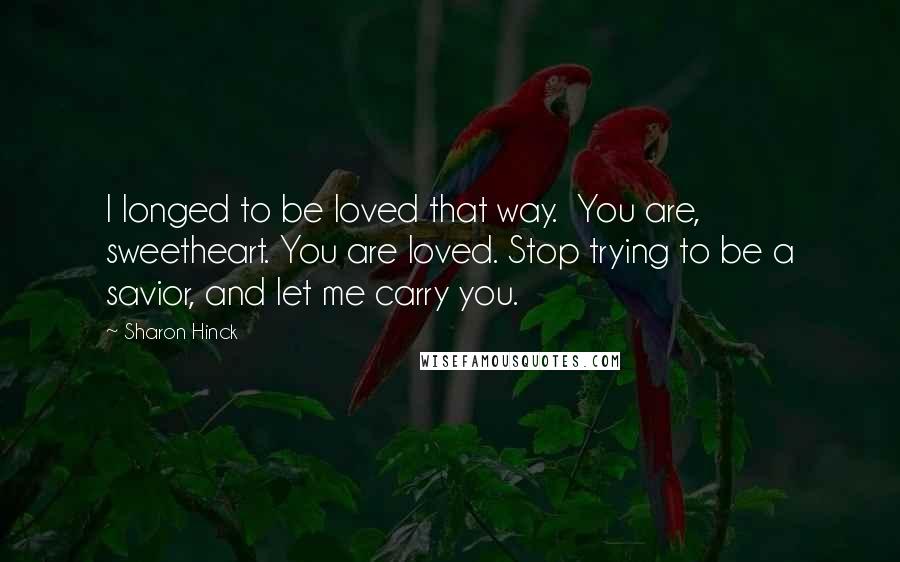 Sharon Hinck Quotes: I longed to be loved that way.  You are, sweetheart. You are loved. Stop trying to be a savior, and let me carry you.