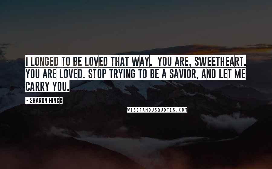 Sharon Hinck Quotes: I longed to be loved that way.  You are, sweetheart. You are loved. Stop trying to be a savior, and let me carry you.