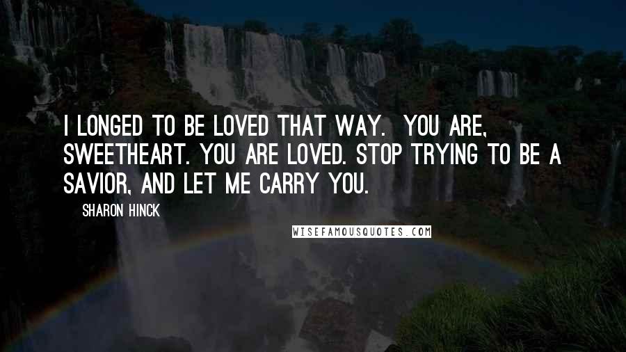 Sharon Hinck Quotes: I longed to be loved that way.  You are, sweetheart. You are loved. Stop trying to be a savior, and let me carry you.