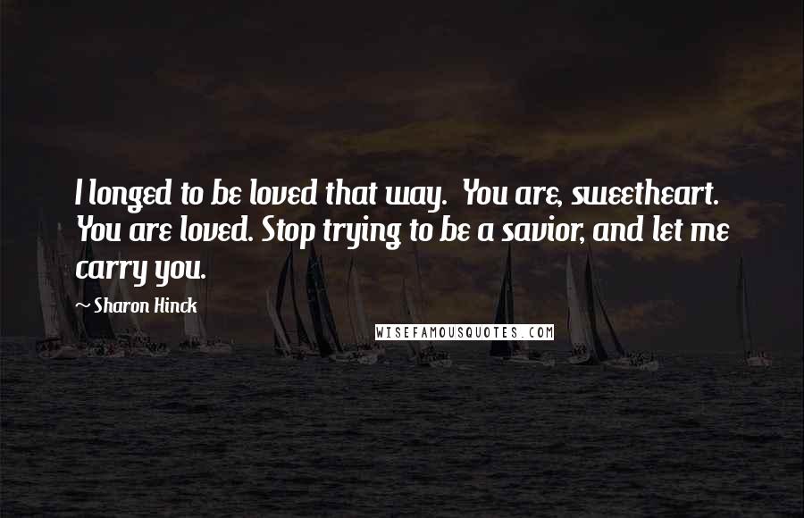 Sharon Hinck Quotes: I longed to be loved that way.  You are, sweetheart. You are loved. Stop trying to be a savior, and let me carry you.