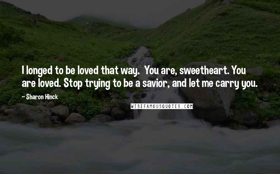 Sharon Hinck Quotes: I longed to be loved that way.  You are, sweetheart. You are loved. Stop trying to be a savior, and let me carry you.