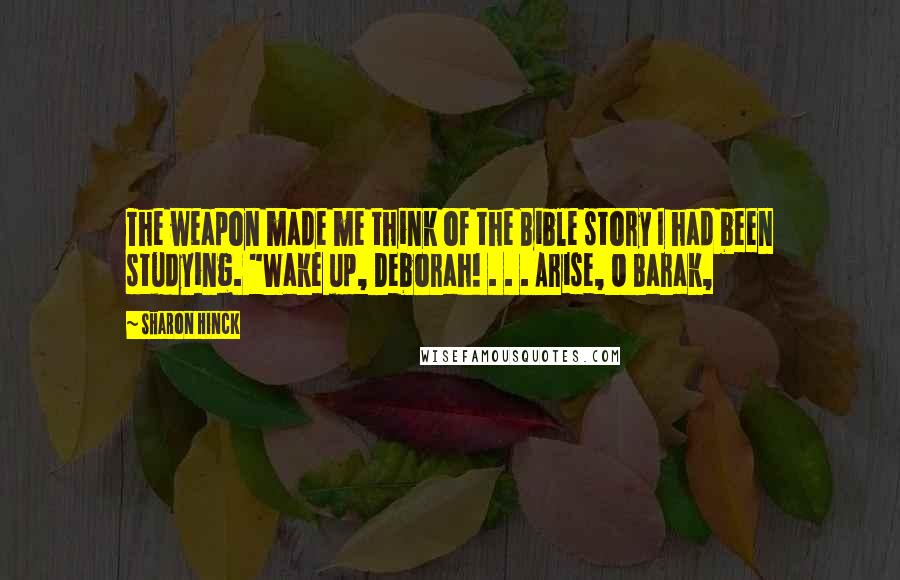 Sharon Hinck Quotes: The weapon made me think of the Bible story I had been studying. "Wake up, Deborah! . . . Arise, O Barak,