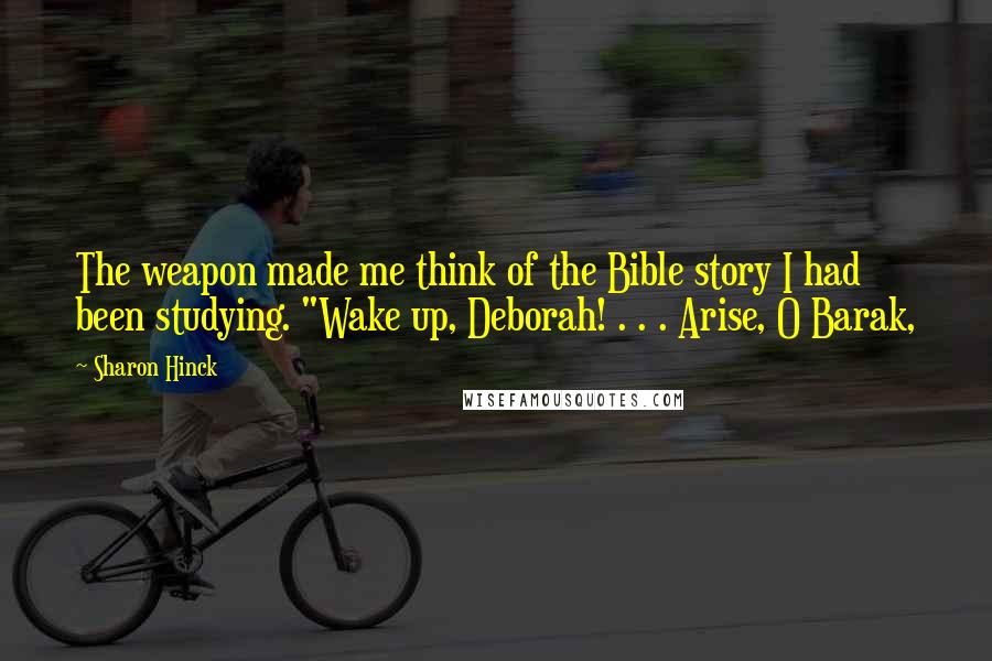 Sharon Hinck Quotes: The weapon made me think of the Bible story I had been studying. "Wake up, Deborah! . . . Arise, O Barak,