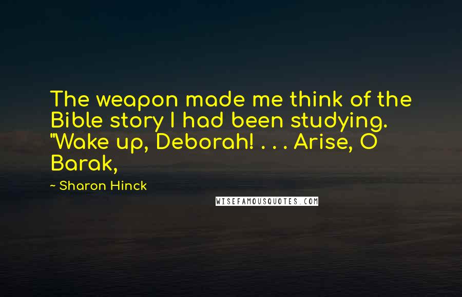 Sharon Hinck Quotes: The weapon made me think of the Bible story I had been studying. "Wake up, Deborah! . . . Arise, O Barak,