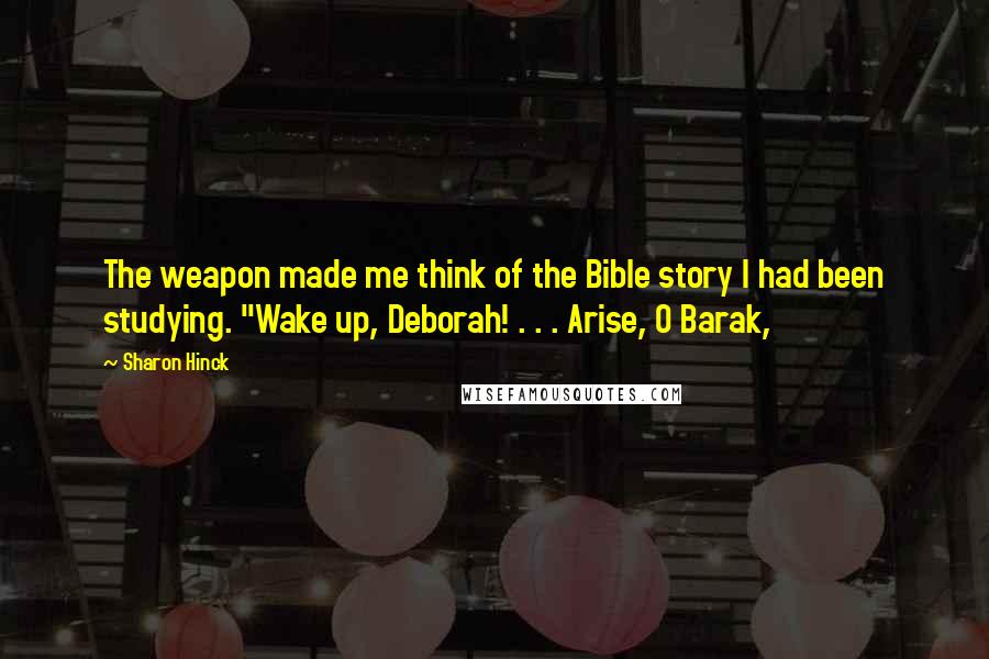 Sharon Hinck Quotes: The weapon made me think of the Bible story I had been studying. "Wake up, Deborah! . . . Arise, O Barak,