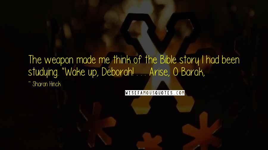 Sharon Hinck Quotes: The weapon made me think of the Bible story I had been studying. "Wake up, Deborah! . . . Arise, O Barak,