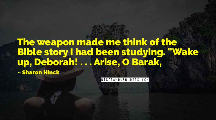 Sharon Hinck Quotes: The weapon made me think of the Bible story I had been studying. "Wake up, Deborah! . . . Arise, O Barak,