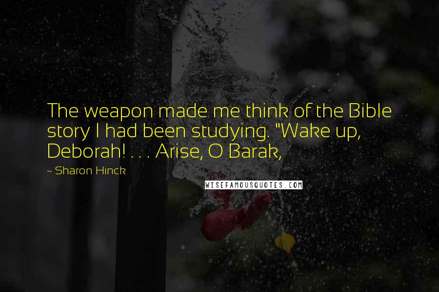 Sharon Hinck Quotes: The weapon made me think of the Bible story I had been studying. "Wake up, Deborah! . . . Arise, O Barak,