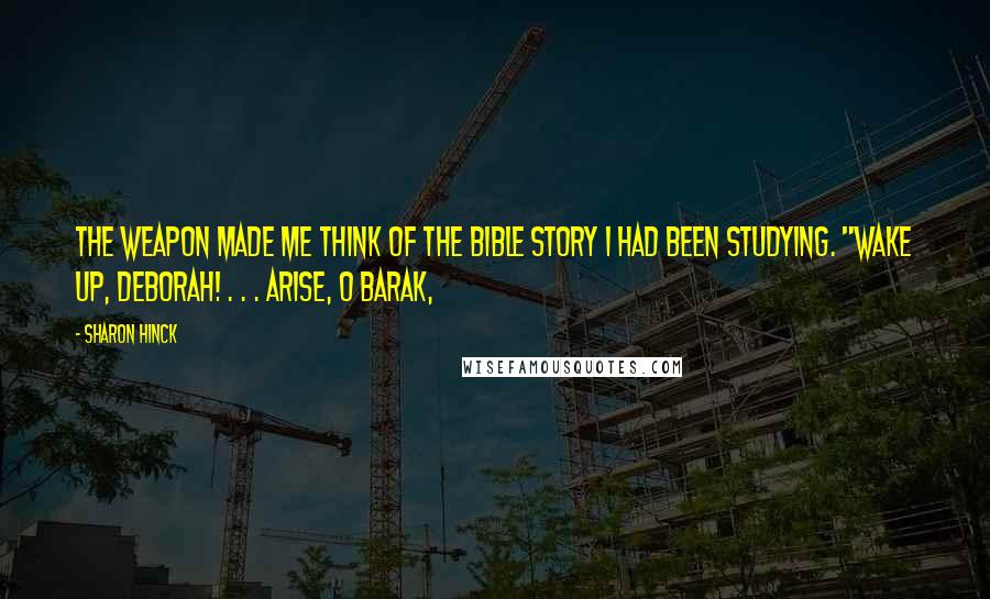 Sharon Hinck Quotes: The weapon made me think of the Bible story I had been studying. "Wake up, Deborah! . . . Arise, O Barak,