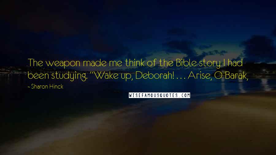 Sharon Hinck Quotes: The weapon made me think of the Bible story I had been studying. "Wake up, Deborah! . . . Arise, O Barak,