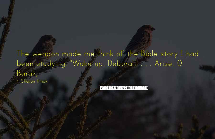 Sharon Hinck Quotes: The weapon made me think of the Bible story I had been studying. "Wake up, Deborah! . . . Arise, O Barak,