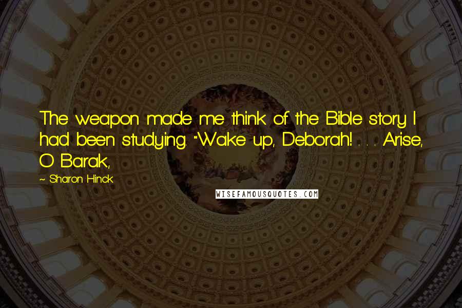 Sharon Hinck Quotes: The weapon made me think of the Bible story I had been studying. "Wake up, Deborah! . . . Arise, O Barak,