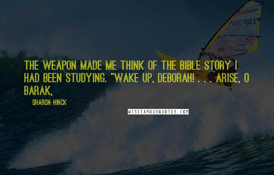 Sharon Hinck Quotes: The weapon made me think of the Bible story I had been studying. "Wake up, Deborah! . . . Arise, O Barak,