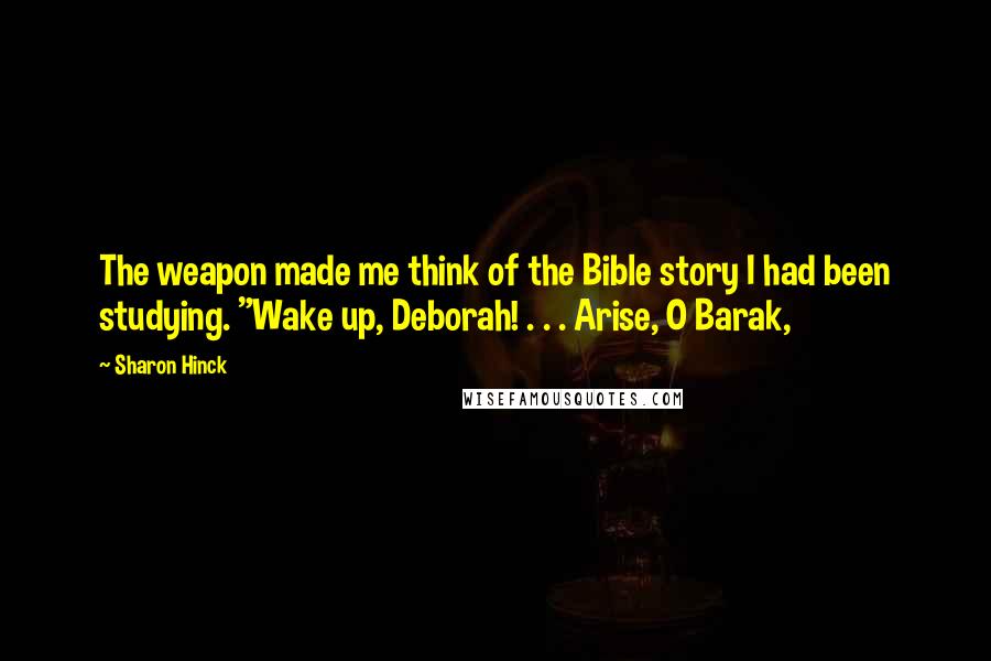 Sharon Hinck Quotes: The weapon made me think of the Bible story I had been studying. "Wake up, Deborah! . . . Arise, O Barak,