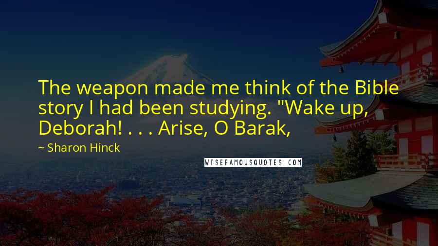 Sharon Hinck Quotes: The weapon made me think of the Bible story I had been studying. "Wake up, Deborah! . . . Arise, O Barak,