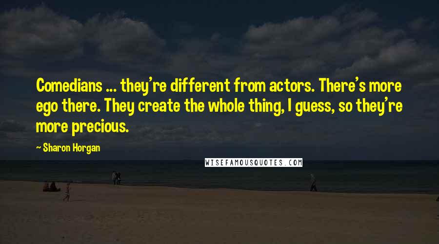 Sharon Horgan Quotes: Comedians ... they're different from actors. There's more ego there. They create the whole thing, I guess, so they're more precious.