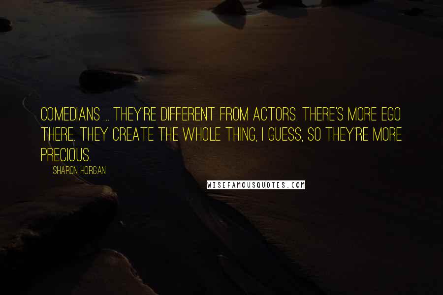 Sharon Horgan Quotes: Comedians ... they're different from actors. There's more ego there. They create the whole thing, I guess, so they're more precious.