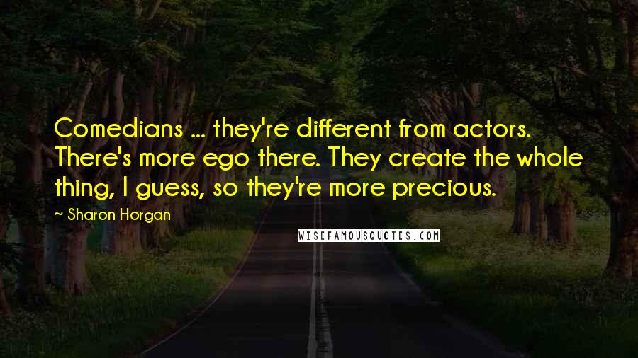 Sharon Horgan Quotes: Comedians ... they're different from actors. There's more ego there. They create the whole thing, I guess, so they're more precious.