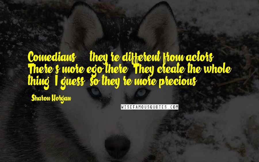Sharon Horgan Quotes: Comedians ... they're different from actors. There's more ego there. They create the whole thing, I guess, so they're more precious.