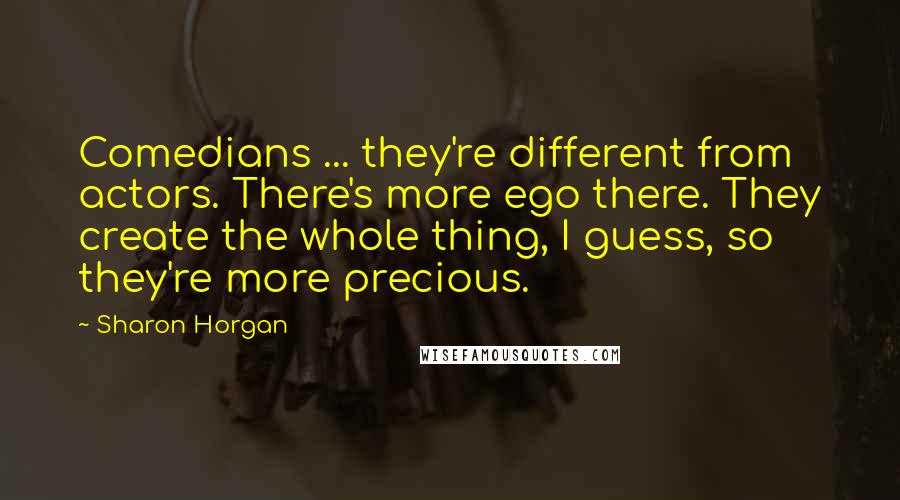 Sharon Horgan Quotes: Comedians ... they're different from actors. There's more ego there. They create the whole thing, I guess, so they're more precious.
