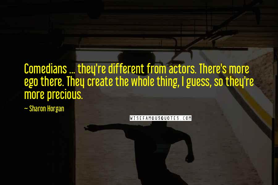 Sharon Horgan Quotes: Comedians ... they're different from actors. There's more ego there. They create the whole thing, I guess, so they're more precious.