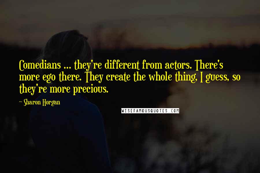 Sharon Horgan Quotes: Comedians ... they're different from actors. There's more ego there. They create the whole thing, I guess, so they're more precious.