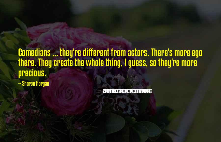 Sharon Horgan Quotes: Comedians ... they're different from actors. There's more ego there. They create the whole thing, I guess, so they're more precious.