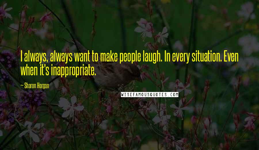 Sharon Horgan Quotes: I always, always want to make people laugh. In every situation. Even when it's inappropriate.