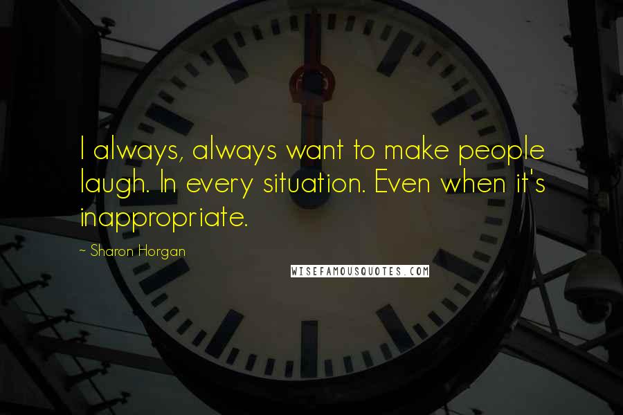 Sharon Horgan Quotes: I always, always want to make people laugh. In every situation. Even when it's inappropriate.