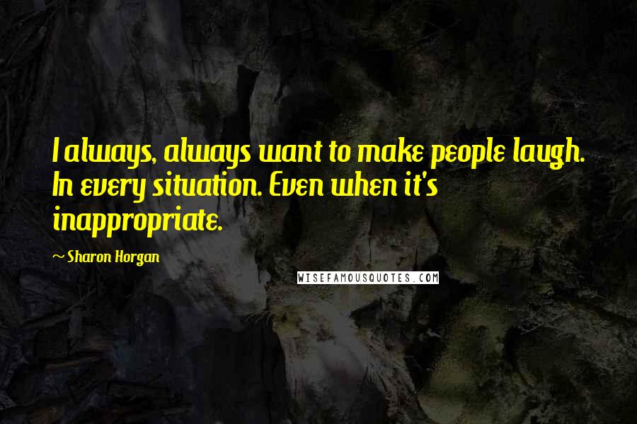 Sharon Horgan Quotes: I always, always want to make people laugh. In every situation. Even when it's inappropriate.