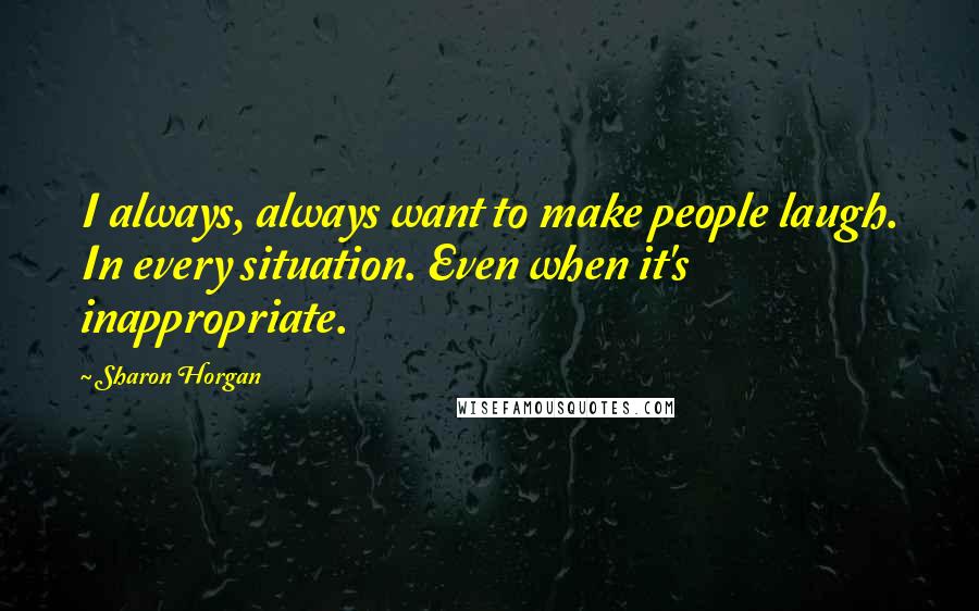 Sharon Horgan Quotes: I always, always want to make people laugh. In every situation. Even when it's inappropriate.