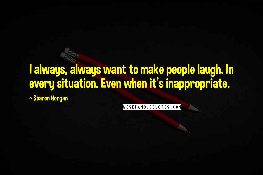 Sharon Horgan Quotes: I always, always want to make people laugh. In every situation. Even when it's inappropriate.