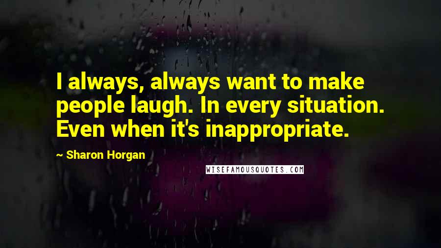 Sharon Horgan Quotes: I always, always want to make people laugh. In every situation. Even when it's inappropriate.