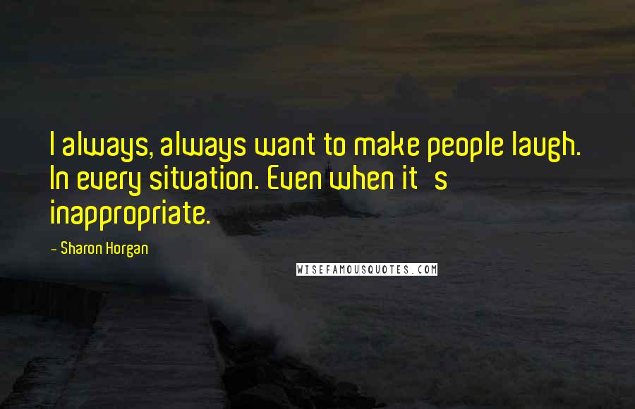 Sharon Horgan Quotes: I always, always want to make people laugh. In every situation. Even when it's inappropriate.