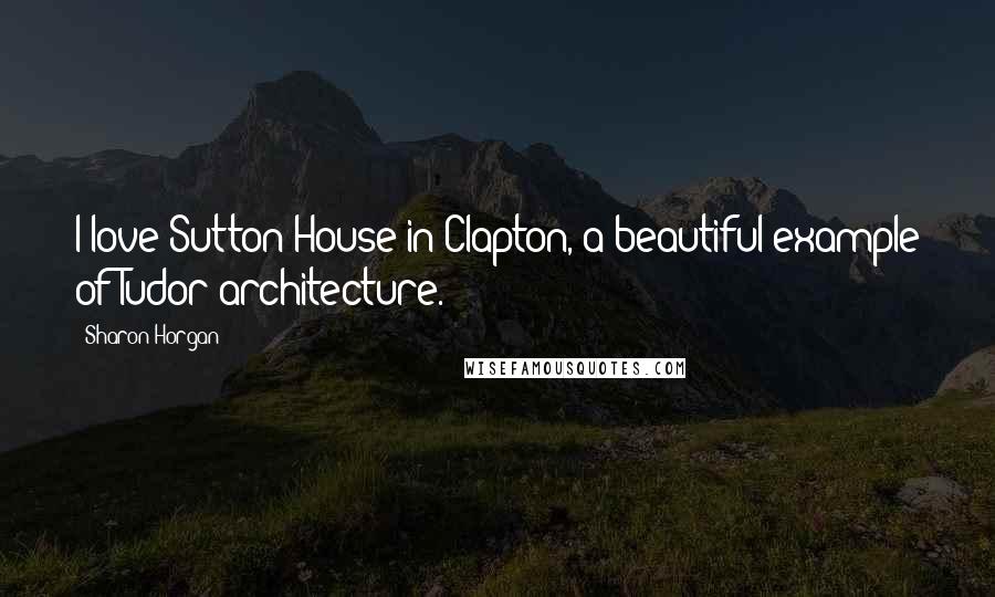 Sharon Horgan Quotes: I love Sutton House in Clapton, a beautiful example of Tudor architecture.