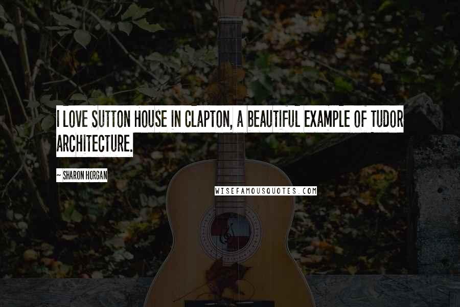 Sharon Horgan Quotes: I love Sutton House in Clapton, a beautiful example of Tudor architecture.