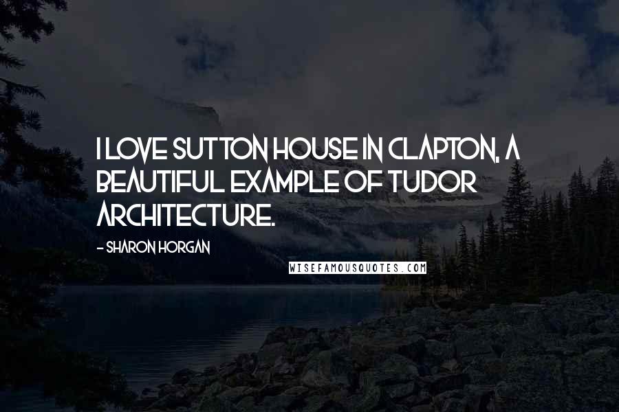 Sharon Horgan Quotes: I love Sutton House in Clapton, a beautiful example of Tudor architecture.