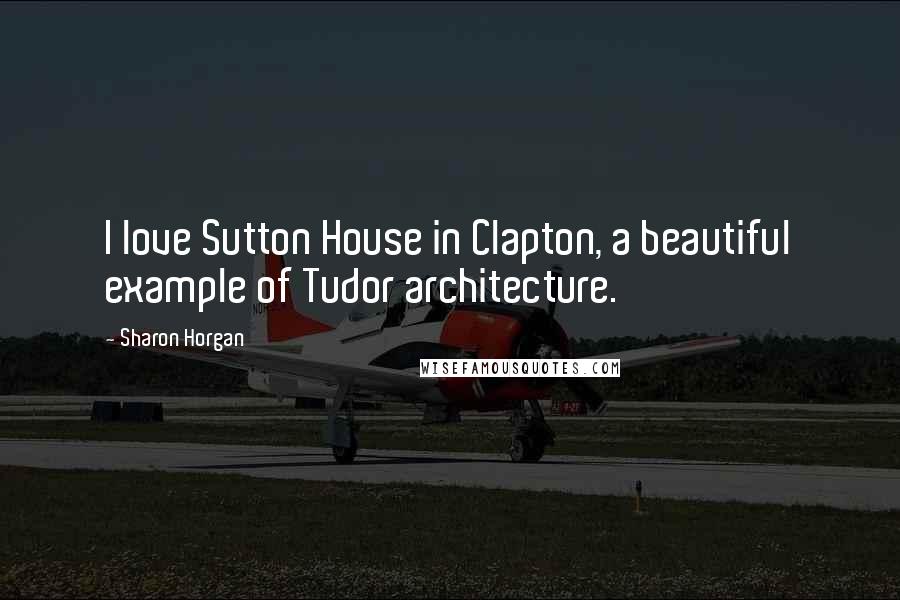 Sharon Horgan Quotes: I love Sutton House in Clapton, a beautiful example of Tudor architecture.