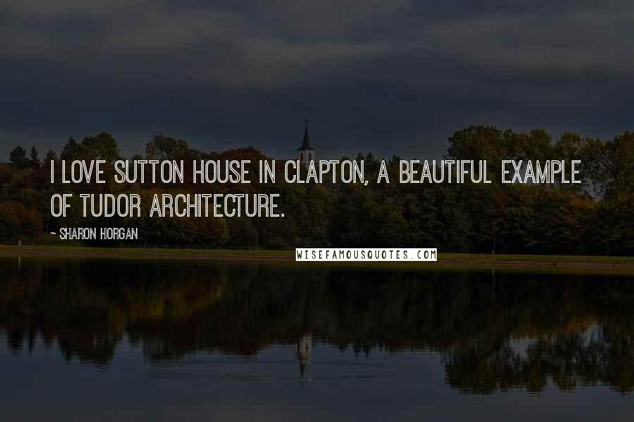 Sharon Horgan Quotes: I love Sutton House in Clapton, a beautiful example of Tudor architecture.