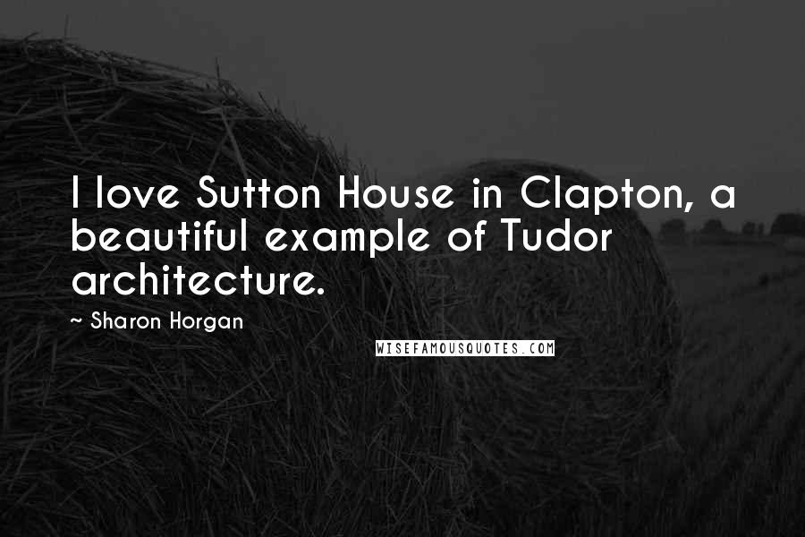 Sharon Horgan Quotes: I love Sutton House in Clapton, a beautiful example of Tudor architecture.