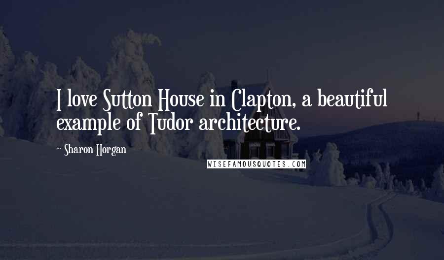 Sharon Horgan Quotes: I love Sutton House in Clapton, a beautiful example of Tudor architecture.