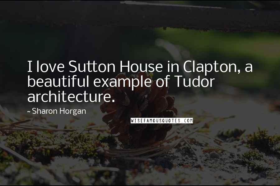 Sharon Horgan Quotes: I love Sutton House in Clapton, a beautiful example of Tudor architecture.