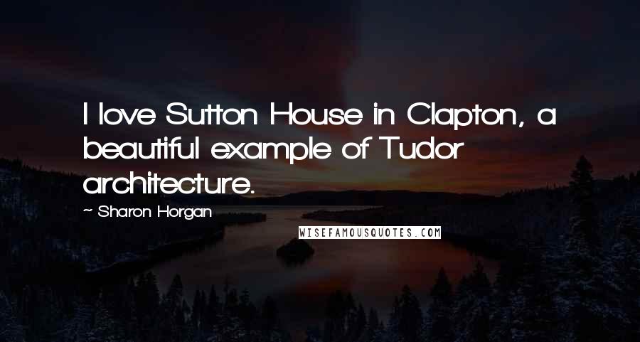 Sharon Horgan Quotes: I love Sutton House in Clapton, a beautiful example of Tudor architecture.