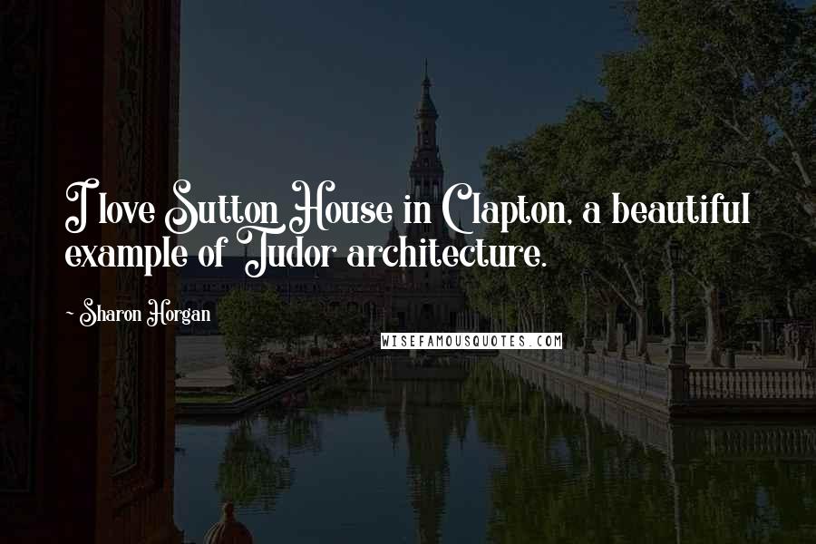 Sharon Horgan Quotes: I love Sutton House in Clapton, a beautiful example of Tudor architecture.