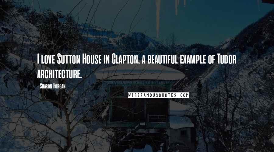 Sharon Horgan Quotes: I love Sutton House in Clapton, a beautiful example of Tudor architecture.