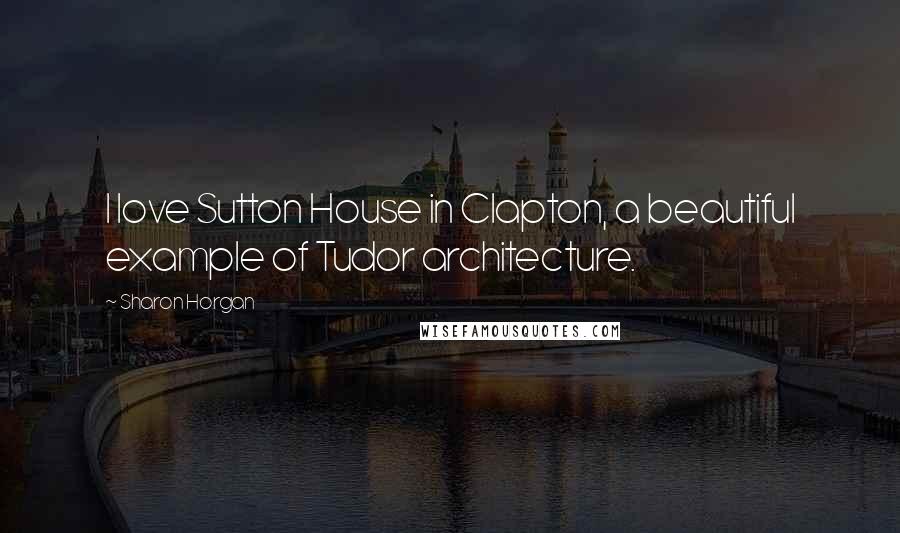 Sharon Horgan Quotes: I love Sutton House in Clapton, a beautiful example of Tudor architecture.