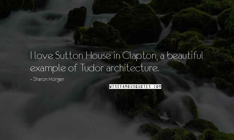 Sharon Horgan Quotes: I love Sutton House in Clapton, a beautiful example of Tudor architecture.