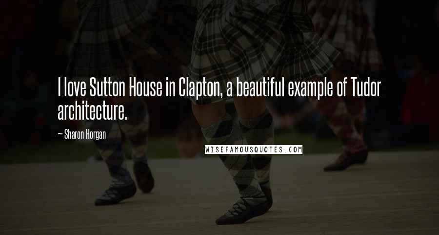 Sharon Horgan Quotes: I love Sutton House in Clapton, a beautiful example of Tudor architecture.